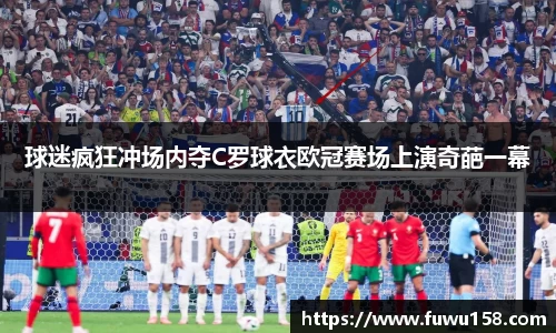 球迷疯狂冲场内夺C罗球衣欧冠赛场上演奇葩一幕